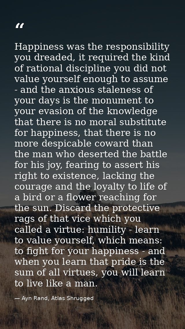 Happiness was the responsibility you dreaded, it required the kind of rational discipline you did not value yourself eno — Ayn Rand, Atlas Shrugged