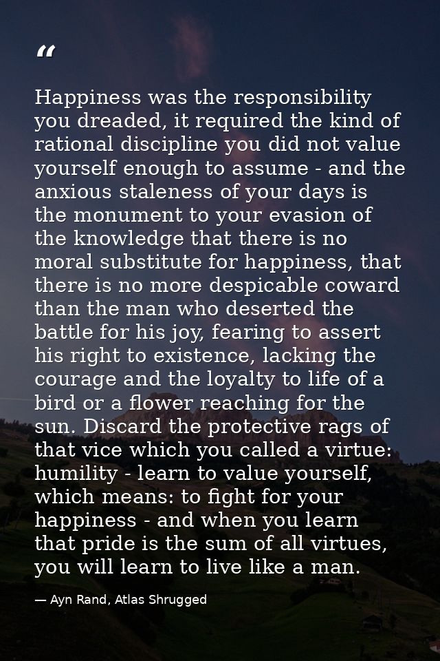 Happiness was the responsibility you dreaded, it required the kind of rational discipline you did not value yourself eno — Ayn Rand, Atlas Shrugged