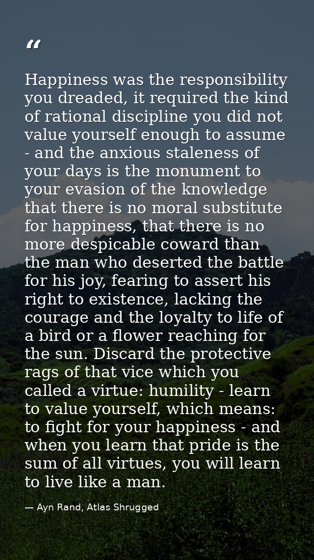 Happiness was the responsibility you dreaded, it required the kind of rational discipline you did not value yourself eno — Ayn Rand, Atlas Shrugged