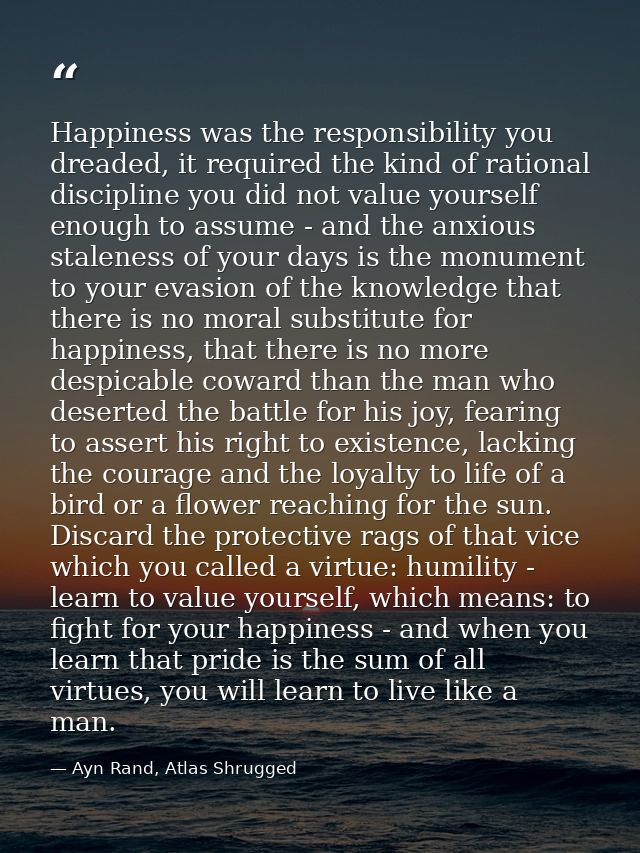 Happiness was the responsibility you dreaded, it required the kind of rational discipline you did not value yourself eno — Ayn Rand, Atlas Shrugged