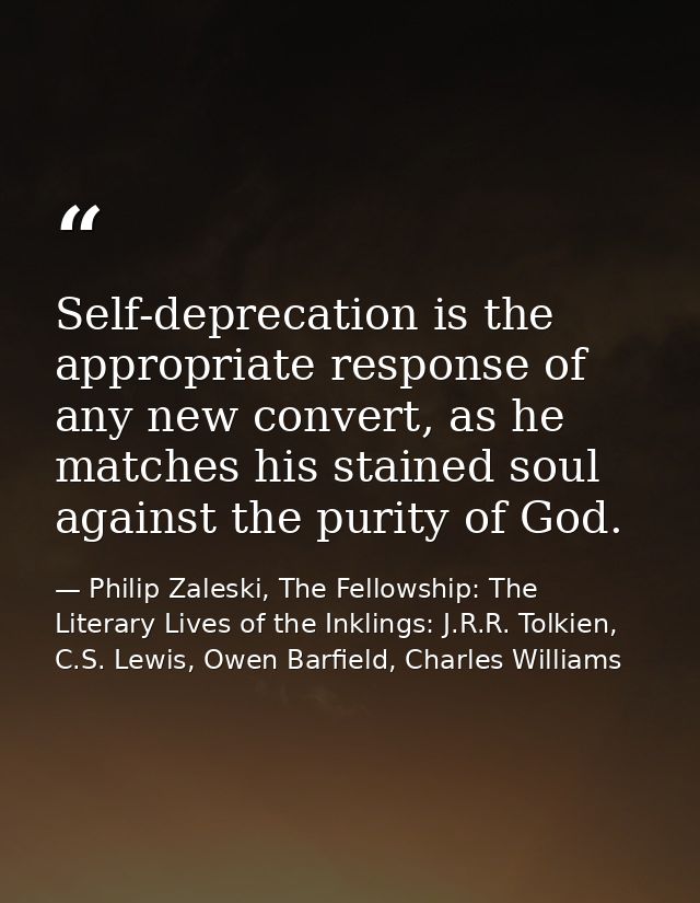 Self-deprecation is the appropriate response of any new convert, as he matches his stained soul against the purity of Go — Philip Zaleski, The Fellowship: The Literary Lives of the Inklings: J.R.R. Tolkien, C.S. Lewis, Owen Barfield, Charles Williams
