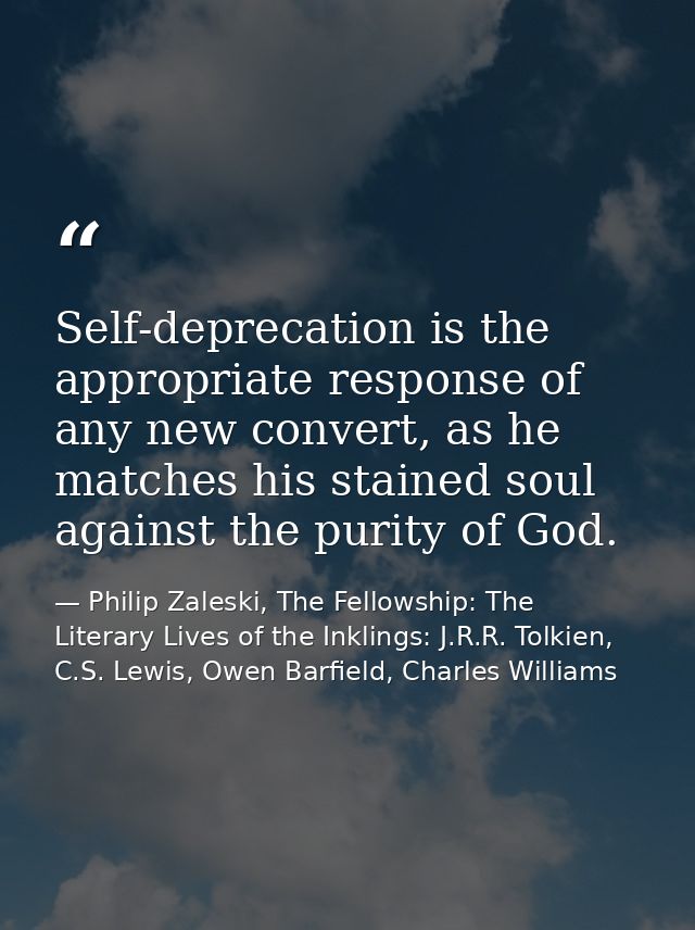 Self-deprecation is the appropriate response of any new convert, as he matches his stained soul against the purity of Go — Philip Zaleski, The Fellowship: The Literary Lives of the Inklings: J.R.R. Tolkien, C.S. Lewis, Owen Barfield, Charles Williams