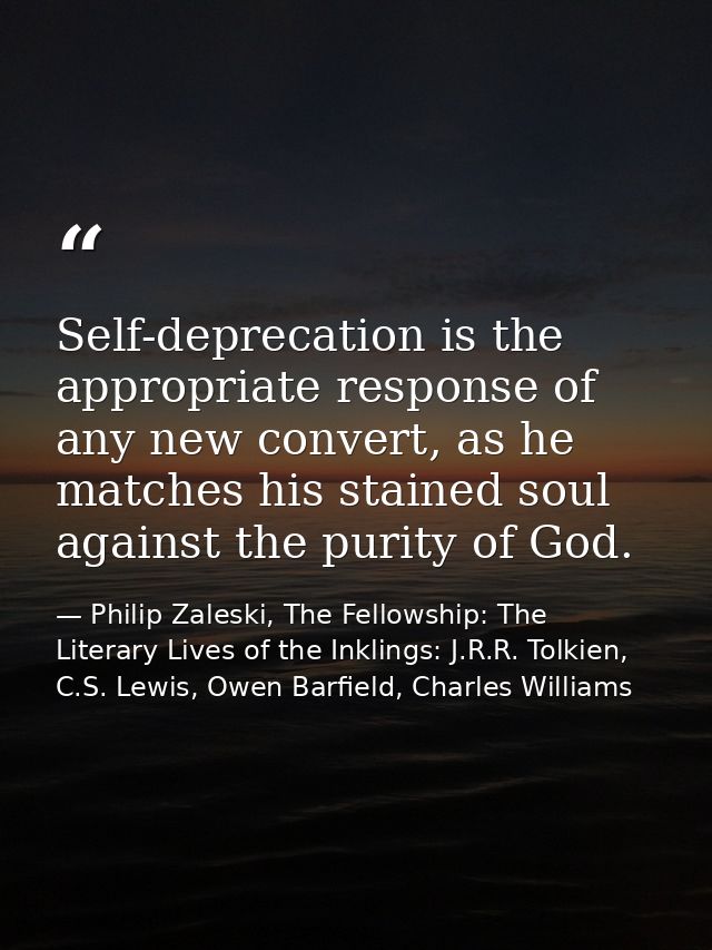 Self-deprecation is the appropriate response of any new convert, as he matches his stained soul against the purity of Go — Philip Zaleski, The Fellowship: The Literary Lives of the Inklings: J.R.R. Tolkien, C.S. Lewis, Owen Barfield, Charles Williams