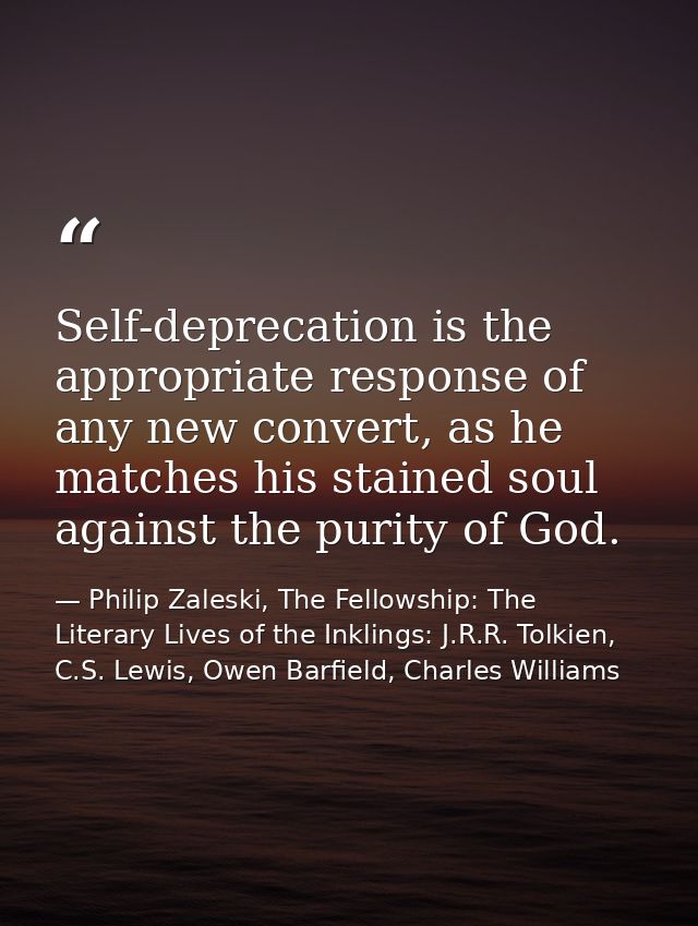 Self-deprecation is the appropriate response of any new convert, as he matches his stained soul against the purity of Go — Philip Zaleski, The Fellowship: The Literary Lives of the Inklings: J.R.R. Tolkien, C.S. Lewis, Owen Barfield, Charles Williams