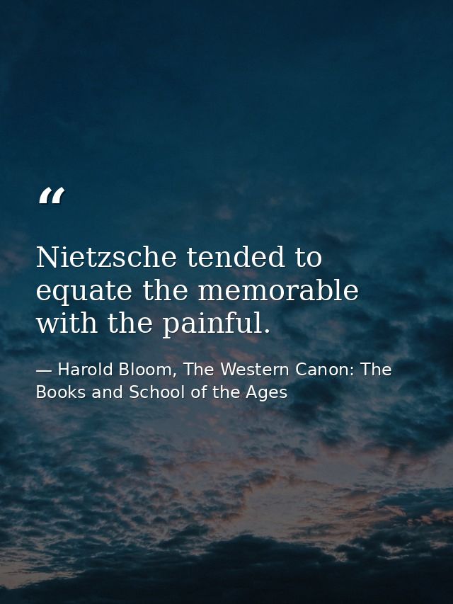Nietzsche tended to equate the memorable with the painful. — Harold Bloom, The Western Canon: The Books and School of the Ages