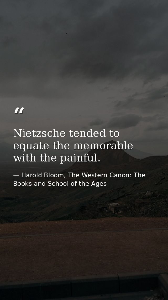 Nietzsche tended to equate the memorable with the painful. — Harold Bloom, The Western Canon: The Books and School of the Ages