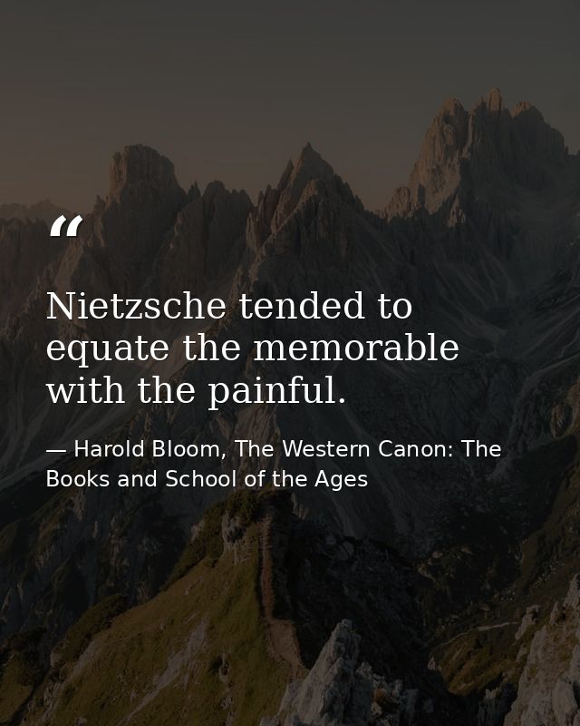 Nietzsche tended to equate the memorable with the painful. — Harold Bloom, The Western Canon: The Books and School of the Ages