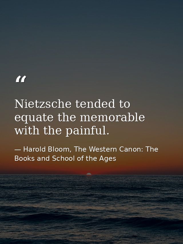 Nietzsche tended to equate the memorable with the painful. — Harold Bloom, The Western Canon: The Books and School of the Ages
