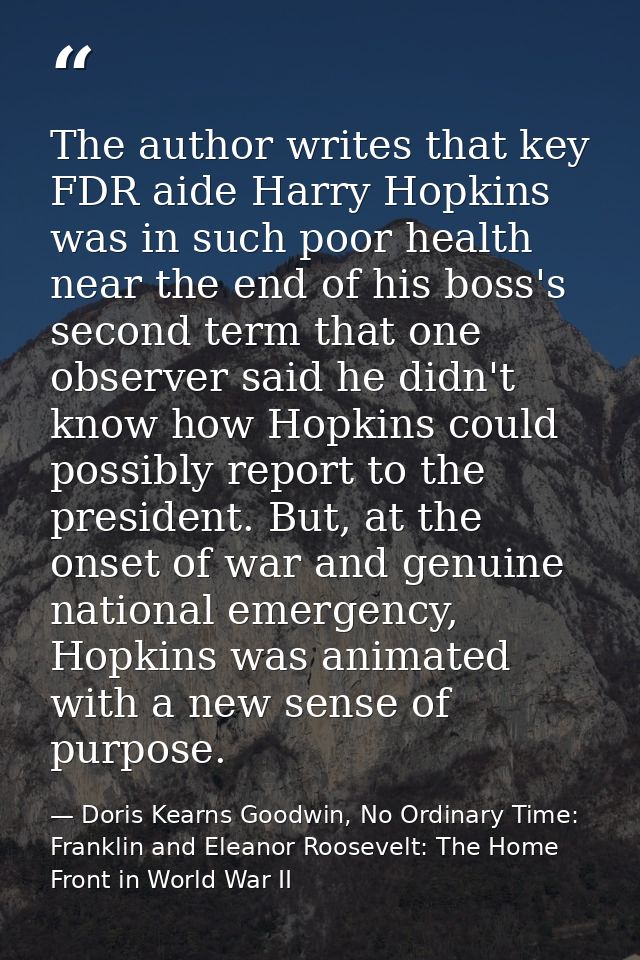 The author writes that key FDR aide Harry Hopkins was in such poor health near the end of his boss's second term that on — Doris Kearns Goodwin, No Ordinary Time: Franklin and Eleanor Roosevelt: The Home Front in World War II