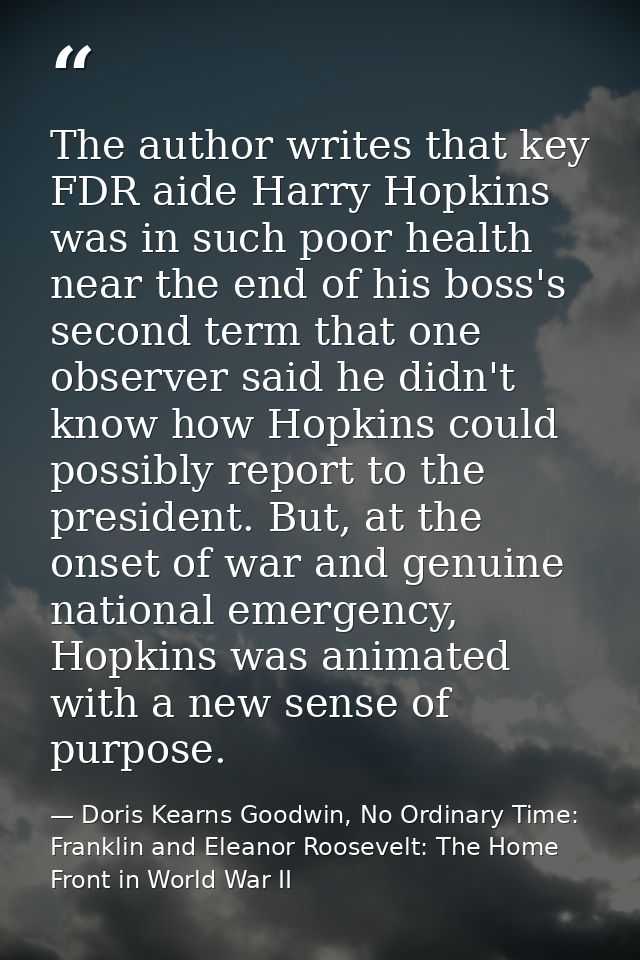 The author writes that key FDR aide Harry Hopkins was in such poor health near the end of his boss's second term that on — Doris Kearns Goodwin, No Ordinary Time: Franklin and Eleanor Roosevelt: The Home Front in World War II