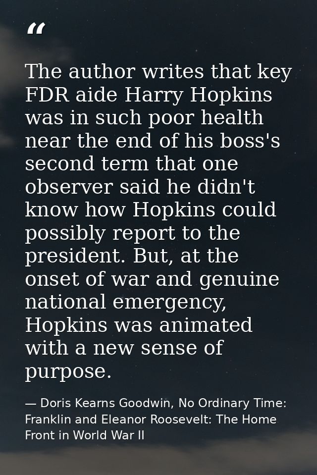The author writes that key FDR aide Harry Hopkins was in such poor health near the end of his boss's second term that on — Doris Kearns Goodwin, No Ordinary Time: Franklin and Eleanor Roosevelt: The Home Front in World War II