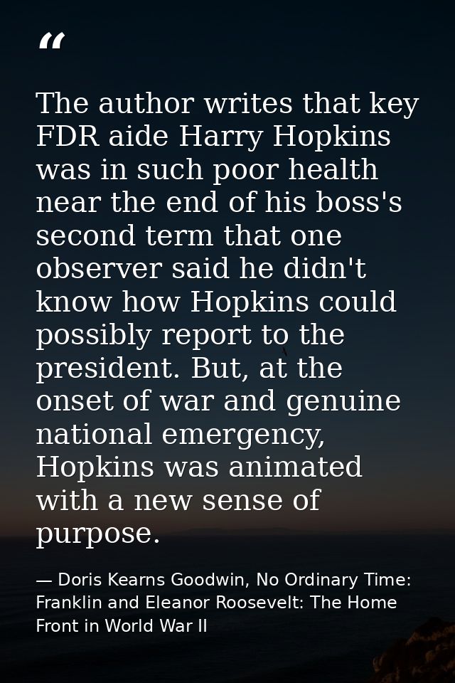 The author writes that key FDR aide Harry Hopkins was in such poor health near the end of his boss's second term that on — Doris Kearns Goodwin, No Ordinary Time: Franklin and Eleanor Roosevelt: The Home Front in World War II