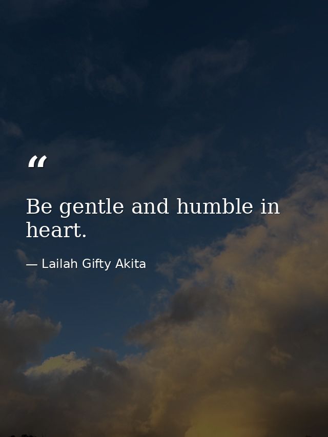 Be gentle and humble in heart. — Lailah Gifty Akita