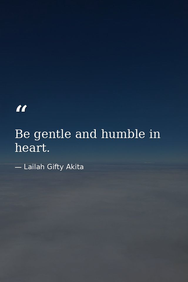 Be gentle and humble in heart. — Lailah Gifty Akita