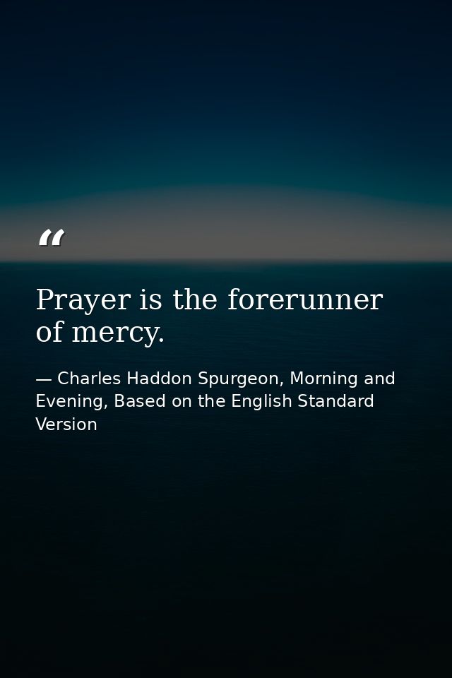 Prayer is the forerunner of mercy. — Charles Haddon Spurgeon, Morning and Evening, Based on the English Standard Version