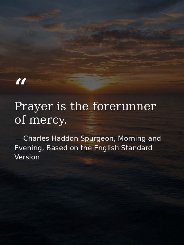 Prayer is the forerunner of mercy. — Charles Haddon Spurgeon, Morning and Evening, Based on the English Standard Version