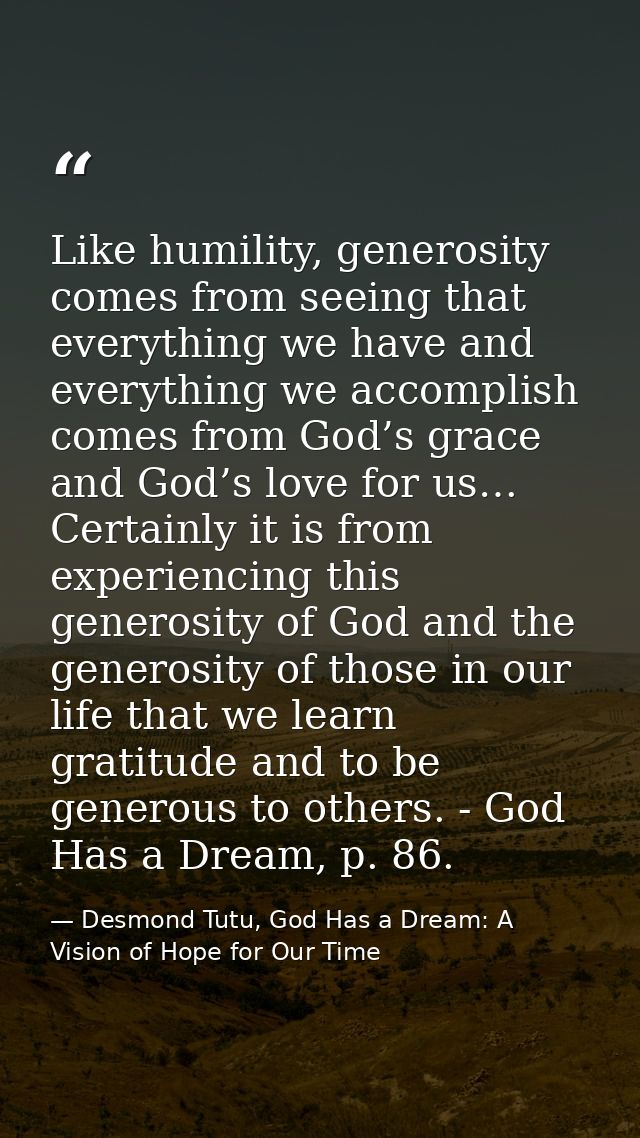 Like humility, generosity comes from seeing that everything we have and everything we accomplish comes from God’s grace  — Desmond Tutu, God Has a Dream: A Vision of Hope for Our Time