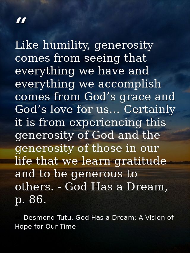 Like humility, generosity comes from seeing that everything we have and everything we accomplish comes from God’s grace  — Desmond Tutu, God Has a Dream: A Vision of Hope for Our Time
