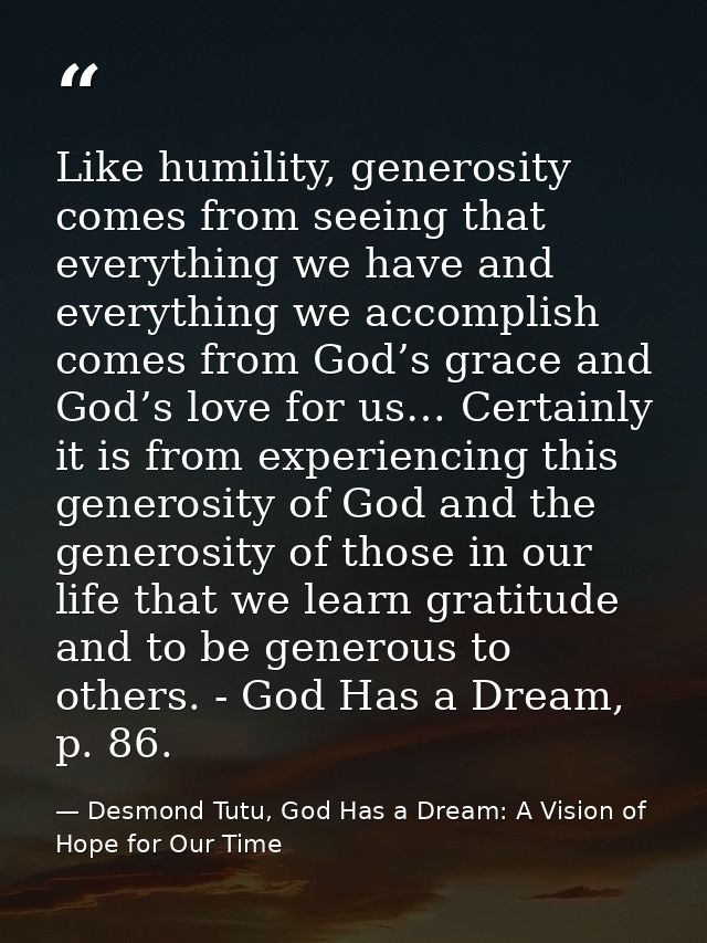 Like humility, generosity comes from seeing that everything we have and everything we accomplish comes from God’s grace  — Desmond Tutu, God Has a Dream: A Vision of Hope for Our Time
