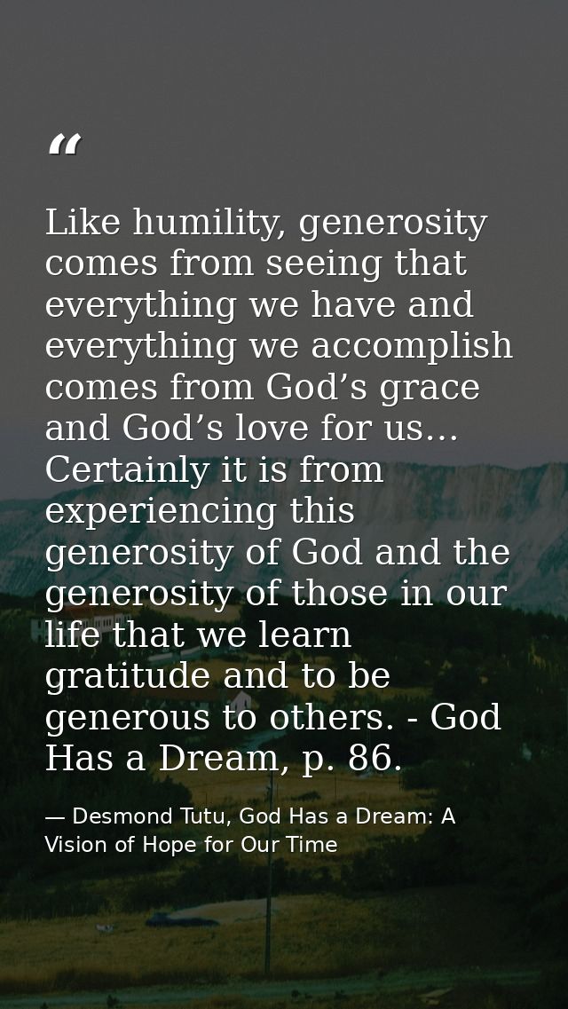 Like humility, generosity comes from seeing that everything we have and everything we accomplish comes from God’s grace  — Desmond Tutu, God Has a Dream: A Vision of Hope for Our Time