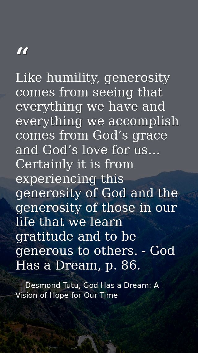 Like humility, generosity comes from seeing that everything we have and everything we accomplish comes from God’s grace  — Desmond Tutu, God Has a Dream: A Vision of Hope for Our Time
