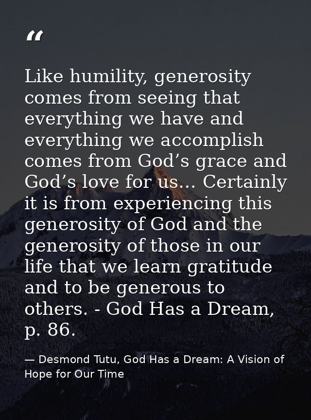 Like humility, generosity comes from seeing that everything we have and everything we accomplish comes from God’s grace  — Desmond Tutu, God Has a Dream: A Vision of Hope for Our Time