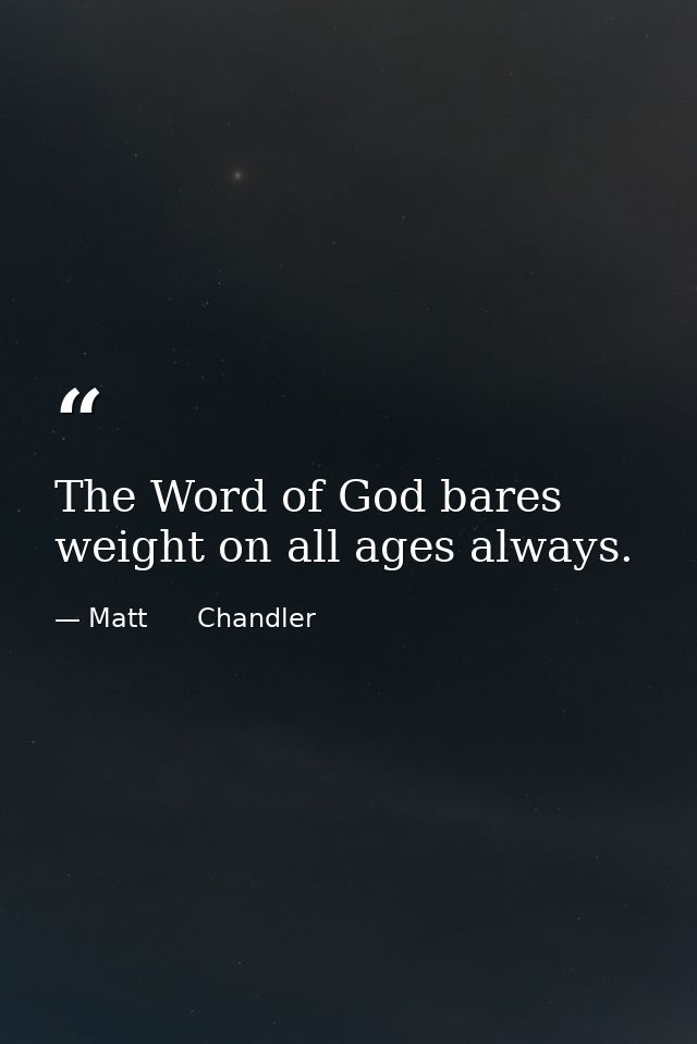 The Word of God bares weight on all ages always. — Matt      Chandler