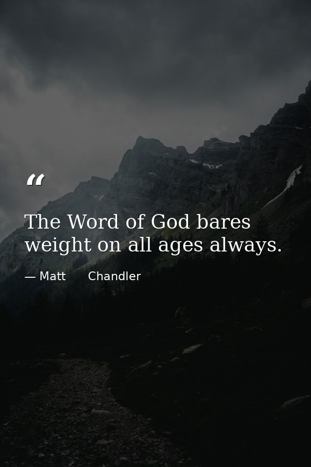 The Word of God bares weight on all ages always. — Matt      Chandler