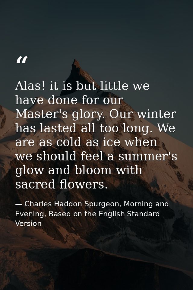 Alas! it is but little we have done for our Master's glory. Our winter has lasted all too long. We are as cold as ice wh — Charles Haddon Spurgeon, Morning and Evening, Based on the English Standard Version