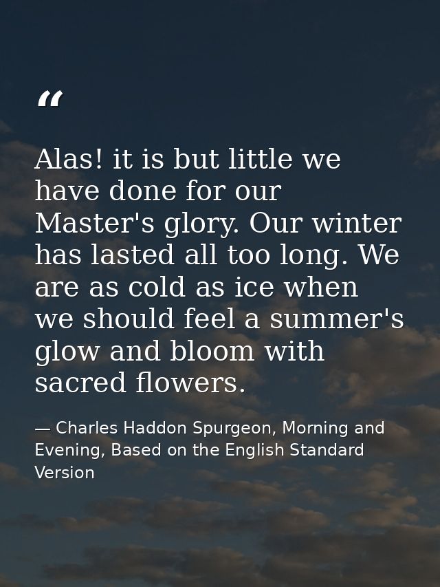 Alas! it is but little we have done for our Master's glory. Our winter has lasted all too long. We are as cold as ice wh — Charles Haddon Spurgeon, Morning and Evening, Based on the English Standard Version