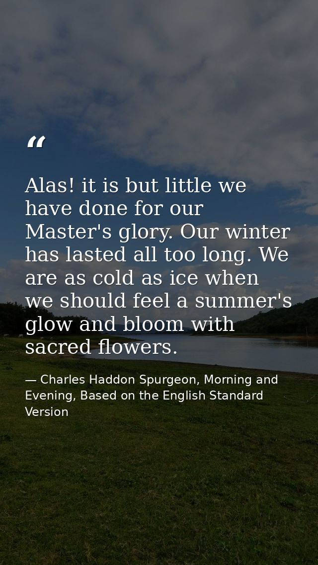Alas! it is but little we have done for our Master's glory. Our winter has lasted all too long. We are as cold as ice wh — Charles Haddon Spurgeon, Morning and Evening, Based on the English Standard Version