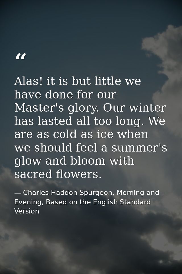 Alas! it is but little we have done for our Master's glory. Our winter has lasted all too long. We are as cold as ice wh — Charles Haddon Spurgeon, Morning and Evening, Based on the English Standard Version