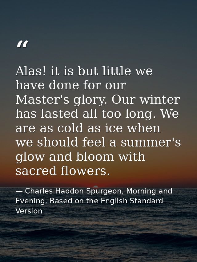 Alas! it is but little we have done for our Master's glory. Our winter has lasted all too long. We are as cold as ice wh — Charles Haddon Spurgeon, Morning and Evening, Based on the English Standard Version