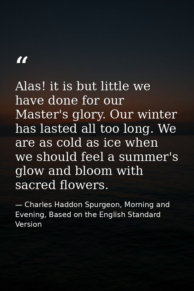 Alas! it is but little we have done for our Master's glory. Our winter has lasted all too long. We are as cold as ice wh — Charles Haddon Spurgeon, Morning and Evening, Based on the English Standard Version