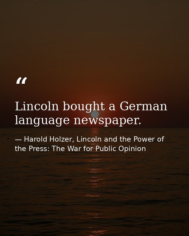 Lincoln bought a German language newspaper. — Harold Holzer, Lincoln and the Power of the Press: The War for Public Opinion