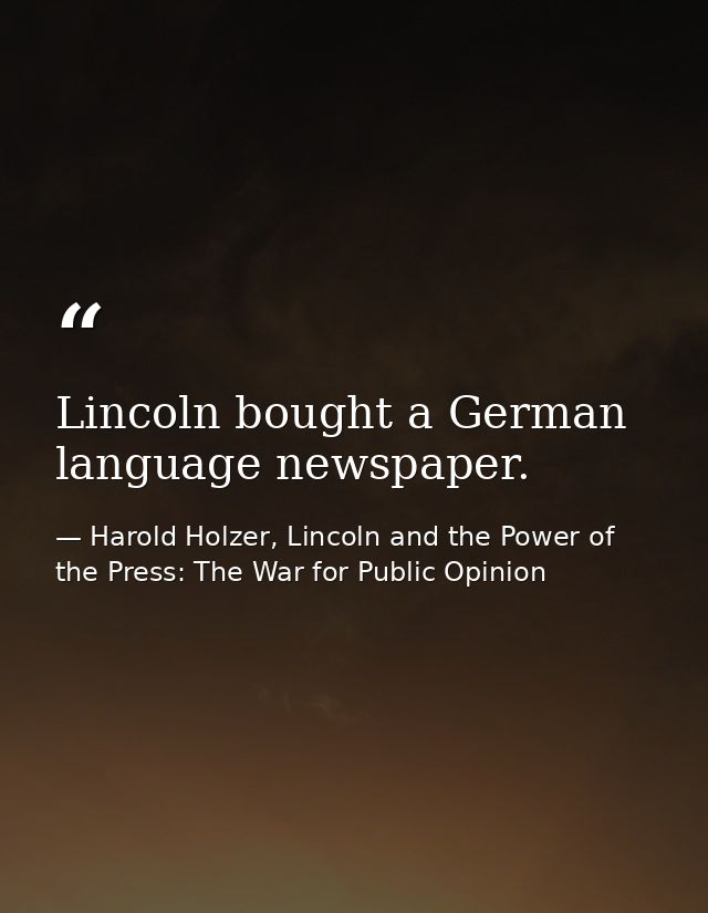 Lincoln bought a German language newspaper. — Harold Holzer, Lincoln and the Power of the Press: The War for Public Opinion