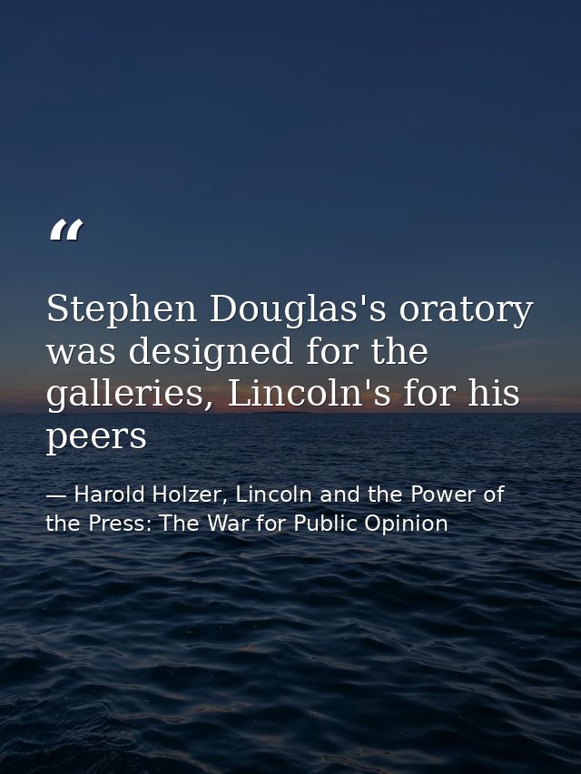 Stephen Douglas's oratory was designed for the galleries, Lincoln's for his peers — Harold Holzer, Lincoln and the Power of the Press: The War for Public Opinion