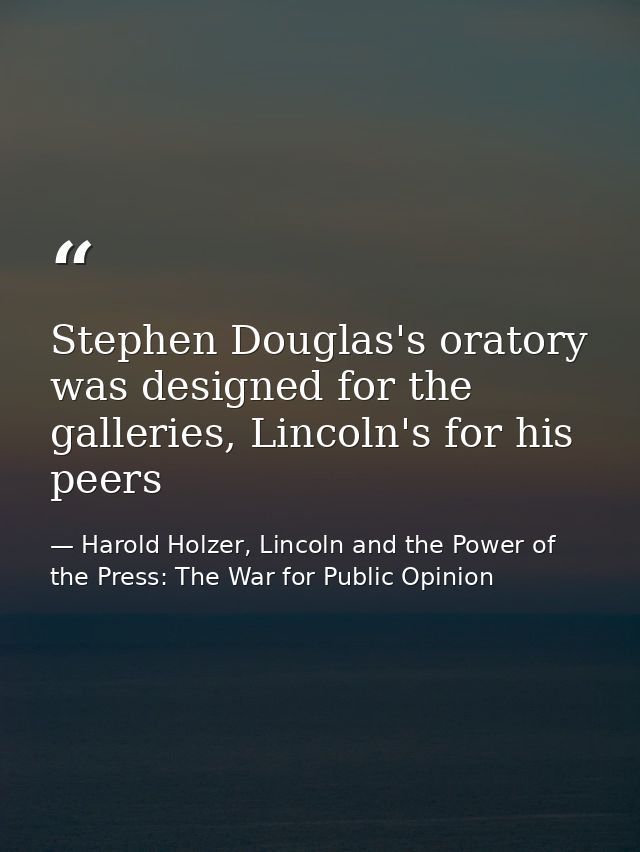 Stephen Douglas's oratory was designed for the galleries, Lincoln's for his peers — Harold Holzer, Lincoln and the Power of the Press: The War for Public Opinion