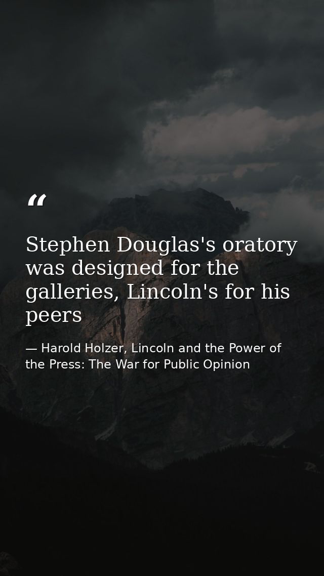 Stephen Douglas's oratory was designed for the galleries, Lincoln's for his peers — Harold Holzer, Lincoln and the Power of the Press: The War for Public Opinion