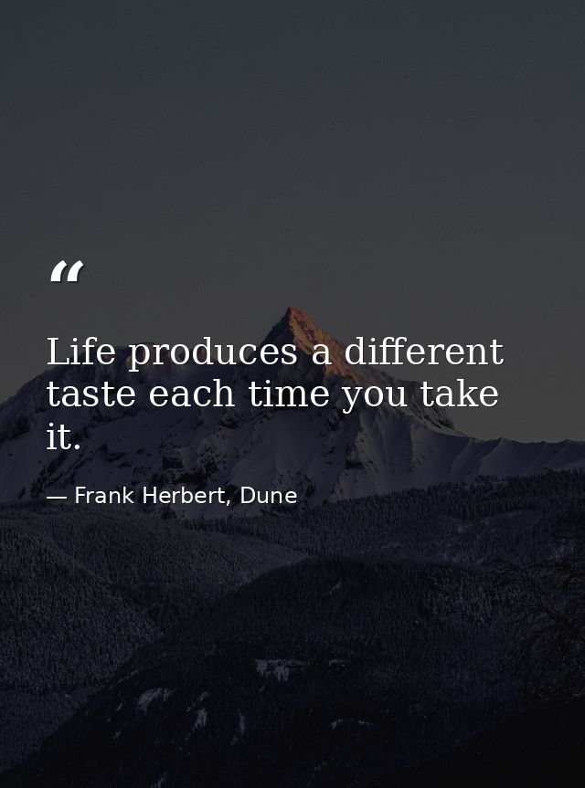 Life produces a different taste each time you take it. — Frank Herbert, Dune