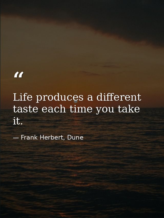 Life produces a different taste each time you take it. — Frank Herbert, Dune