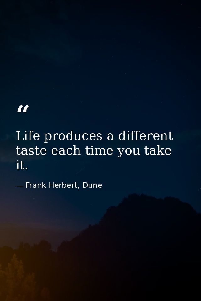 Life produces a different taste each time you take it. — Frank Herbert, Dune