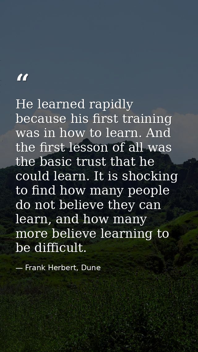 He learned rapidly because his first training was in how to learn. And the first lesson of all was the basic trust that  — Frank Herbert, Dune