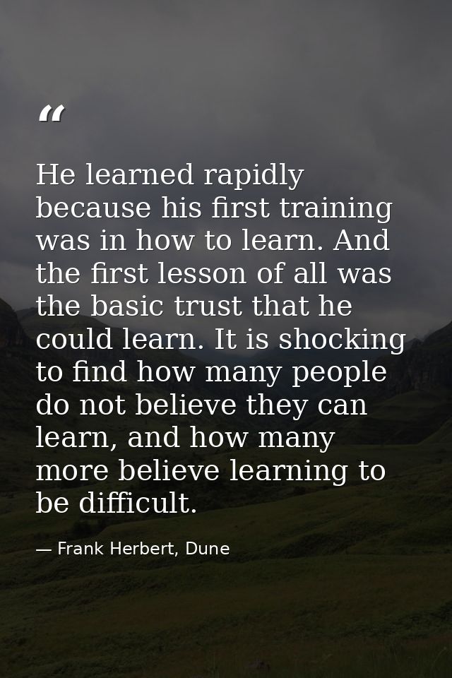 He learned rapidly because his first training was in how to learn. And the first lesson of all was the basic trust that  — Frank Herbert, Dune