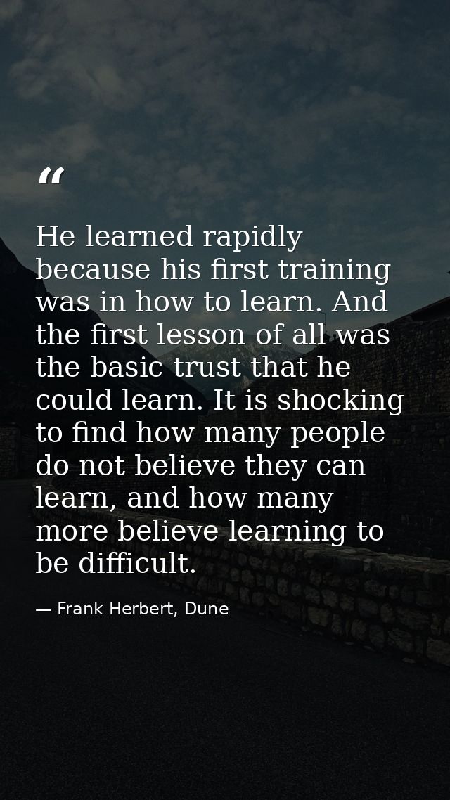 He learned rapidly because his first training was in how to learn. And the first lesson of all was the basic trust that  — Frank Herbert, Dune