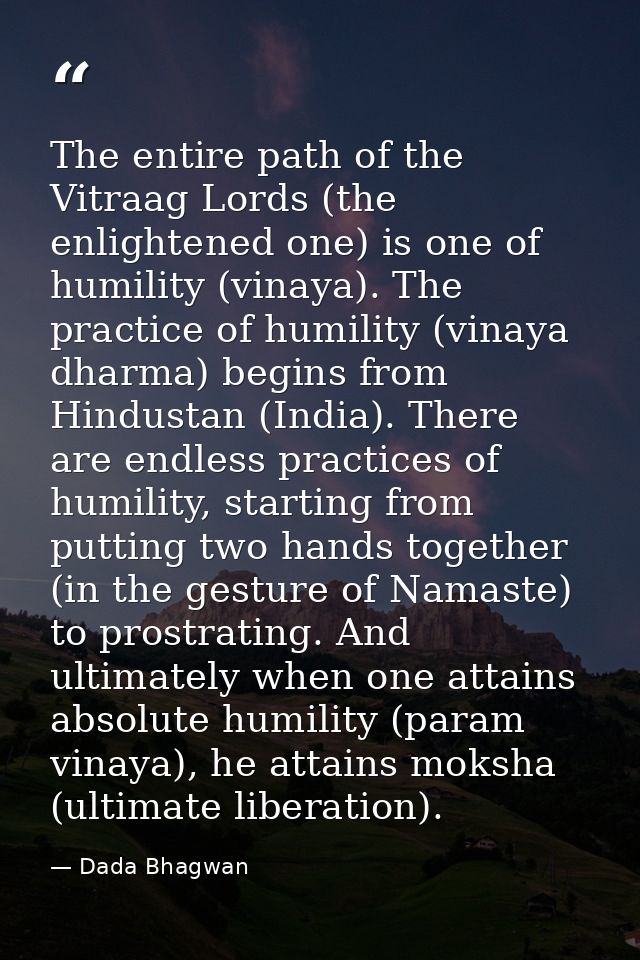 The entire path of the Vitraag Lords (the enlightened one) is one of humility (vinaya). The practice of humility (vinaya — Dada Bhagwan