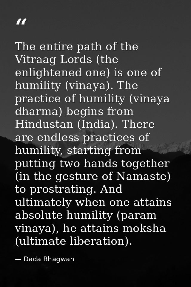 The entire path of the Vitraag Lords (the enlightened one) is one of humility (vinaya). The practice of humility (vinaya — Dada Bhagwan