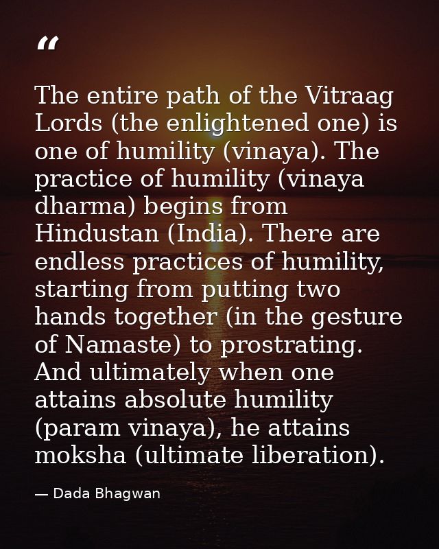 The entire path of the Vitraag Lords (the enlightened one) is one of humility (vinaya). The practice of humility (vinaya — Dada Bhagwan