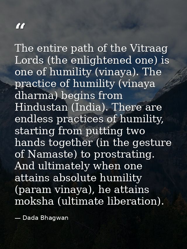 The entire path of the Vitraag Lords (the enlightened one) is one of humility (vinaya). The practice of humility (vinaya — Dada Bhagwan