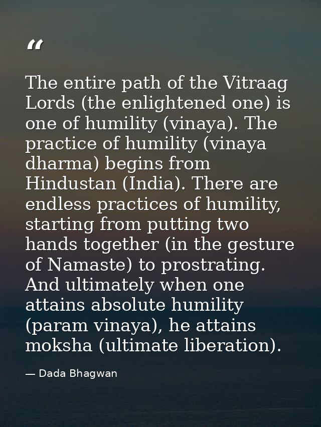 The entire path of the Vitraag Lords (the enlightened one) is one of humility (vinaya). The practice of humility (vinaya — Dada Bhagwan